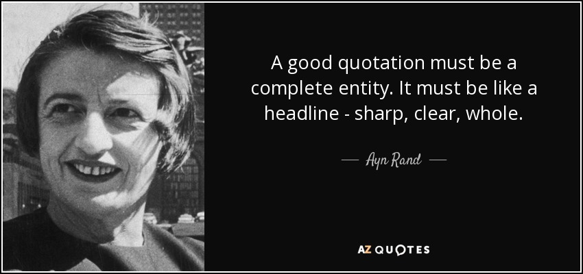 A good quotation must be a complete entity. It must be like a headline - sharp, clear, whole. - Ayn Rand