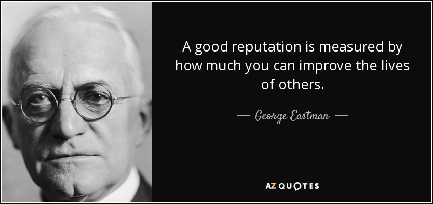 A good reputation is measured by how much you can improve the lives of others. - George Eastman