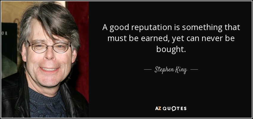 A good reputation is something that must be earned, yet can never be bought. - Stephen King