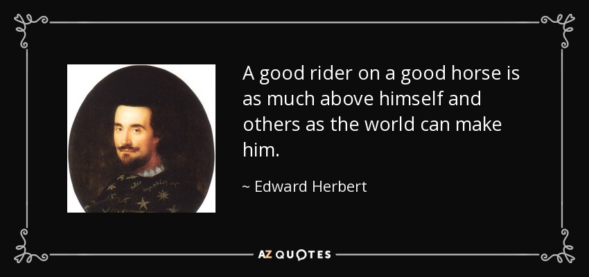 A good rider on a good horse is as much above himself and others as the world can make him. - Edward Herbert, 1st Baron Herbert of Cherbury