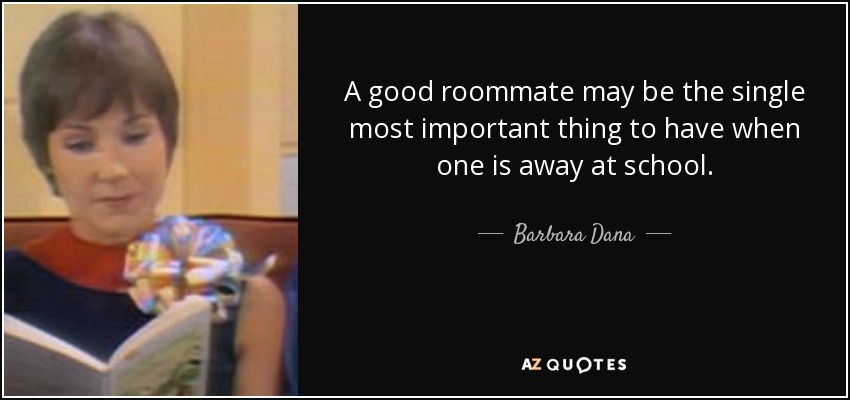 A good roommate may be the single most important thing to have when one is away at school. - Barbara Dana