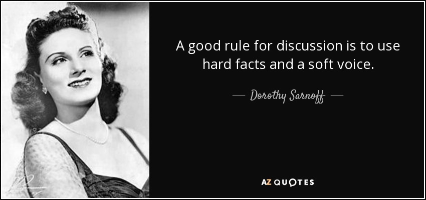 A good rule for discussion is to use hard facts and a soft voice. - Dorothy Sarnoff