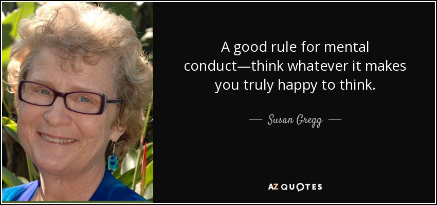 A good rule for mental conduct—think whatever it makes you truly happy to think. - Susan Gregg