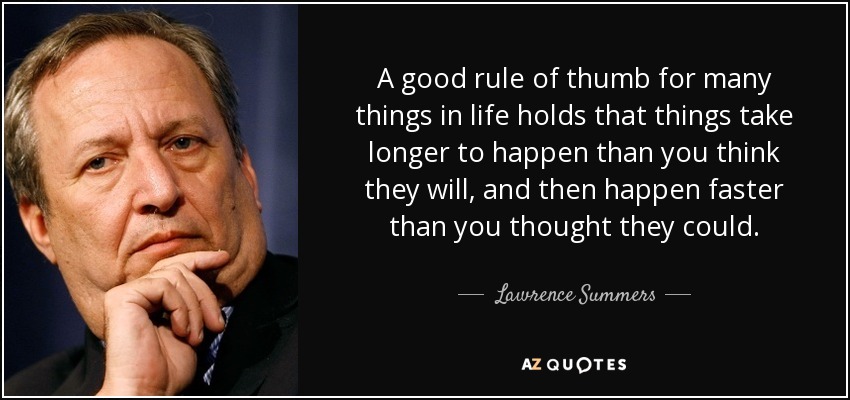 A good rule of thumb for many things in life holds that things take longer to happen than you think they will, and then happen faster than you thought they could. - Lawrence Summers