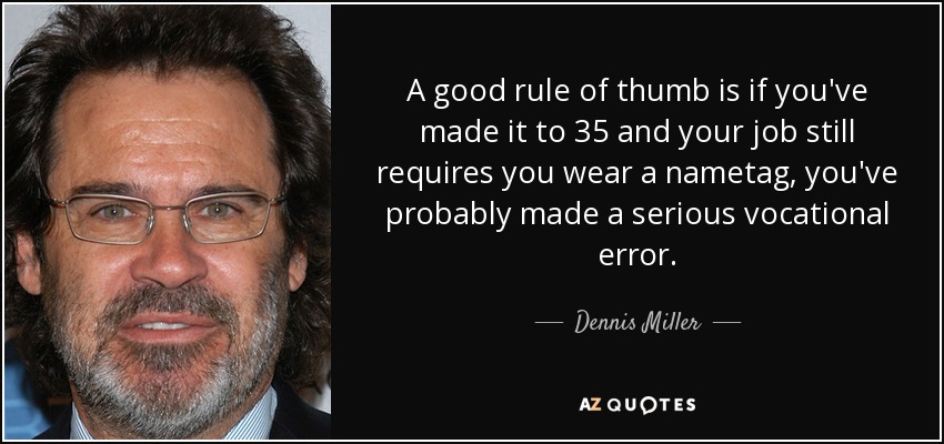 A good rule of thumb is if you've made it to 35 and your job still requires you wear a nametag, you've probably made a serious vocational error. - Dennis Miller