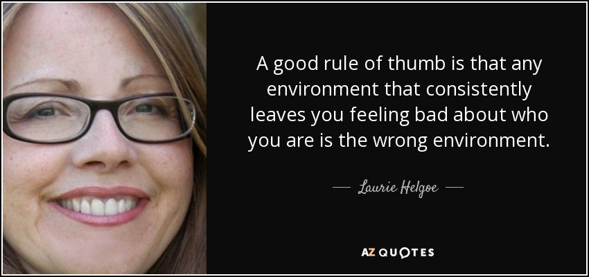A good rule of thumb is that any environment that consistently leaves you feeling bad about who you are is the wrong environment. - Laurie Helgoe