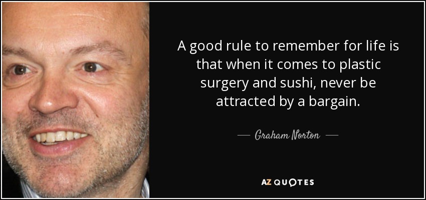 A good rule to remember for life is that when it comes to plastic surgery and sushi, never be attracted by a bargain. - Graham Norton