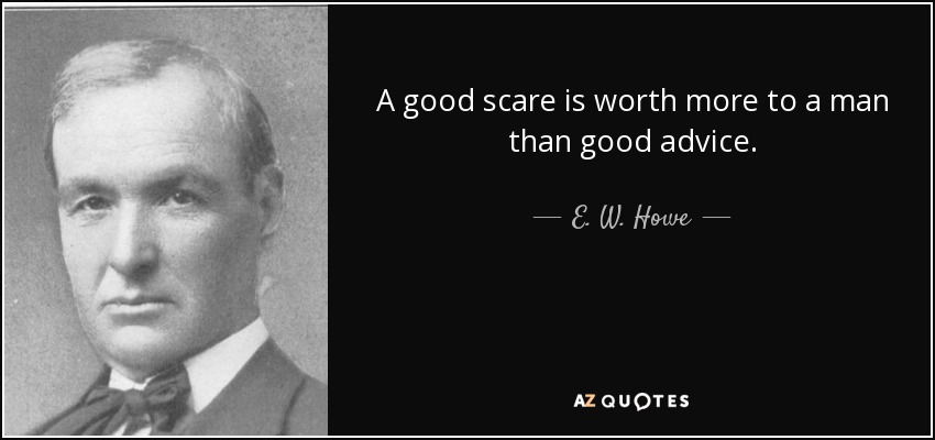 A good scare is worth more to a man than good advice. - E. W. Howe