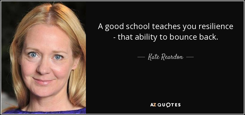 A good school teaches you resilience - that ability to bounce back. - Kate Reardon