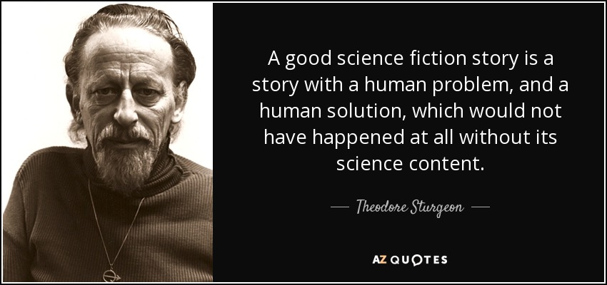 A good science fiction story is a story with a human problem, and a human solution, which would not have happened at all without its science content. - Theodore Sturgeon