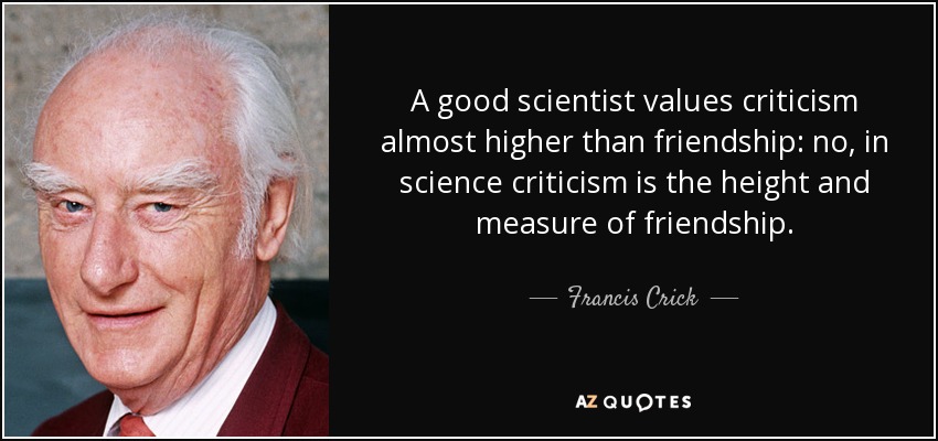 A good scientist values criticism almost higher than friendship: no, in science criticism is the height and measure of friendship. - Francis Crick