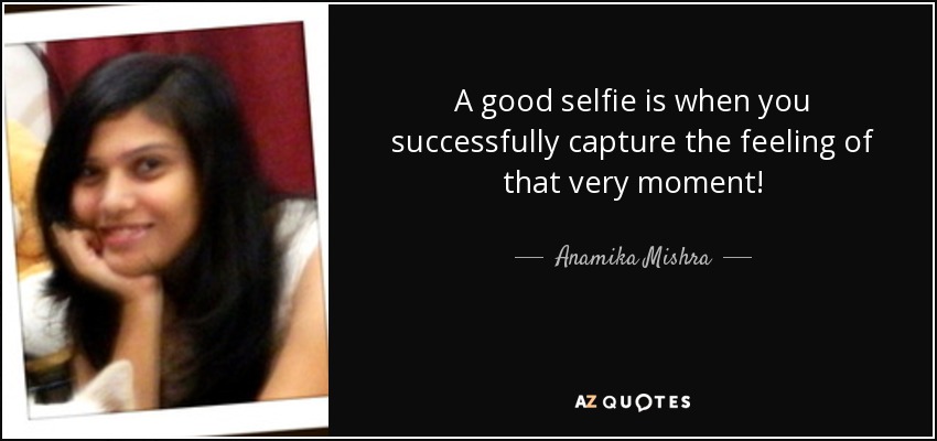 A good selfie is when you successfully capture the feeling of that very moment! - Anamika Mishra