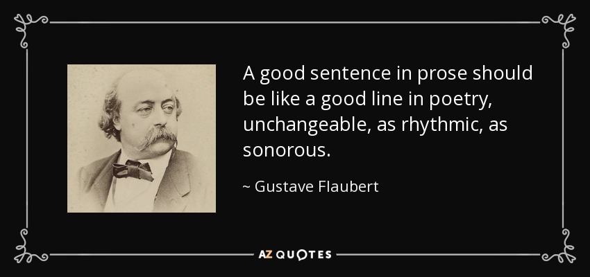 A good sentence in prose should be like a good line in poetry, unchangeable, as rhythmic, as sonorous. - Gustave Flaubert