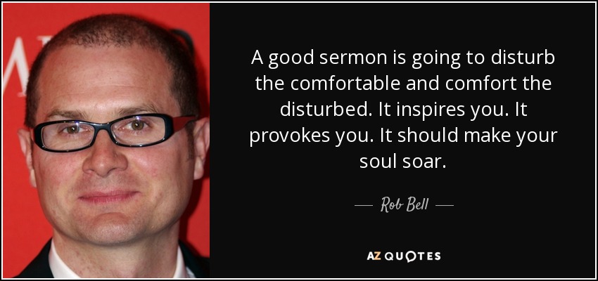 A good sermon is going to disturb the comfortable and comfort the disturbed. It inspires you. It provokes you. It should make your soul soar. - Rob Bell