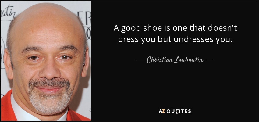 A good shoe is one that doesn't dress you but undresses you. - Christian Louboutin