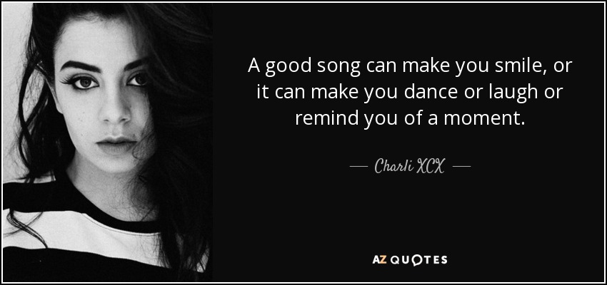A good song can make you smile, or it can make you dance or laugh or remind you of a moment. - Charli XCX