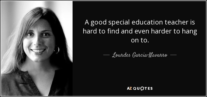 A good special education teacher is hard to find and even harder to hang on to. - Lourdes Garcia-Navarro