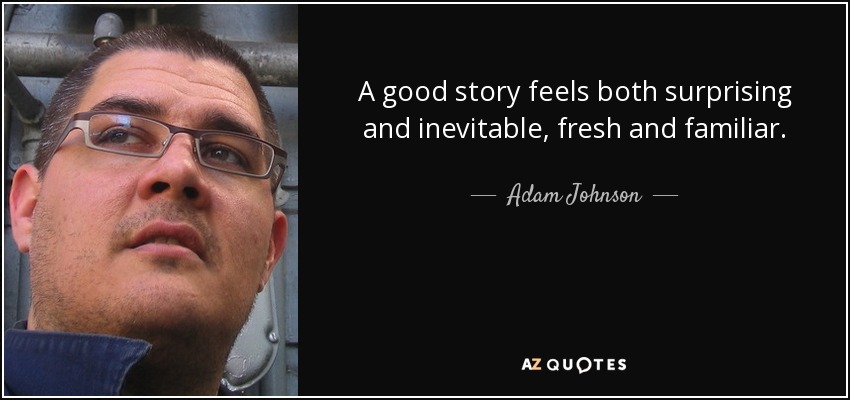 A good story feels both surprising and inevitable, fresh and familiar. - Adam Johnson