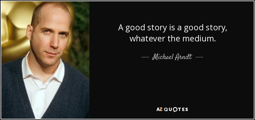 A good story is a good story, whatever the medium. - Michael Arndt