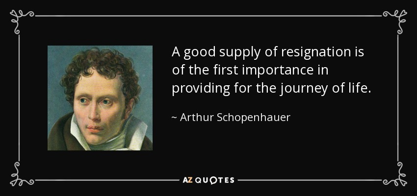 A good supply of resignation is of the first importance in providing for the journey of life. - Arthur Schopenhauer