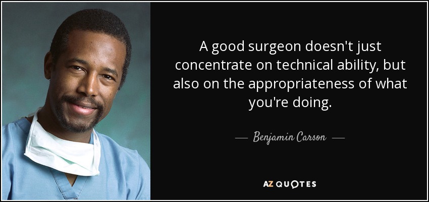 A good surgeon doesn't just concentrate on technical ability, but also on the appropriateness of what you're doing. - Benjamin Carson