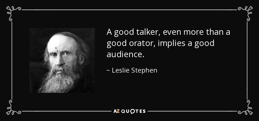 A good talker, even more than a good orator, implies a good audience. - Leslie Stephen