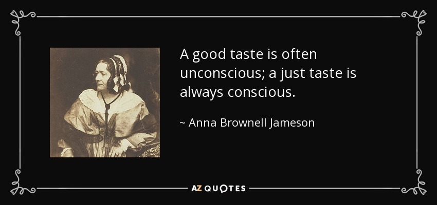 A good taste is often unconscious; a just taste is always conscious. - Anna Brownell Jameson