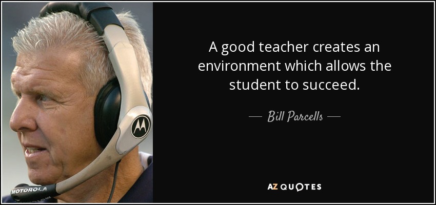 A good teacher creates an environment which allows the student to succeed. - Bill Parcells