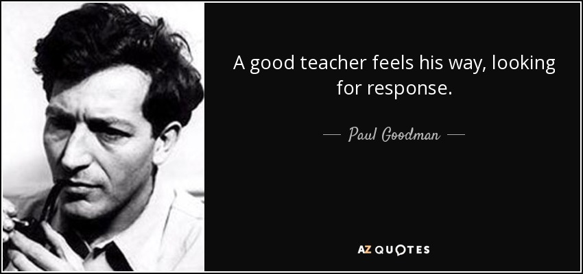 A good teacher feels his way, looking for response. - Paul Goodman