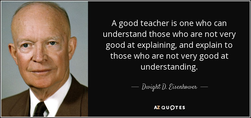 A good teacher is one who can understand those who are not very good at explaining, and explain to those who are not very good at understanding. - Dwight D. Eisenhower