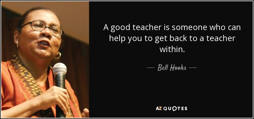 A good teacher is someone who can help you to get back to a teacher within. - Bell Hooks