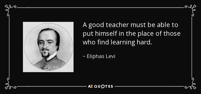 A good teacher must be able to put himself in the place of those who find learning hard. - Eliphas Levi