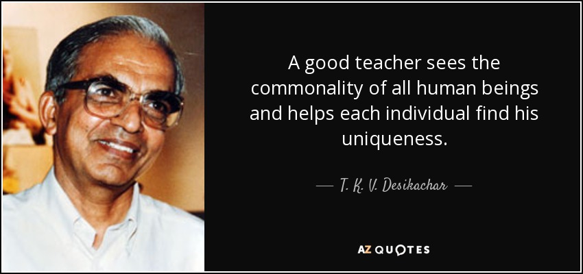 A good teacher sees the commonality of all human beings and helps each individual find his uniqueness. - T. K. V. Desikachar