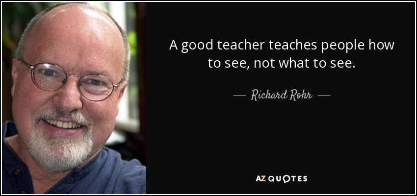 A good teacher teaches people how to see, not what to see. - Richard Rohr