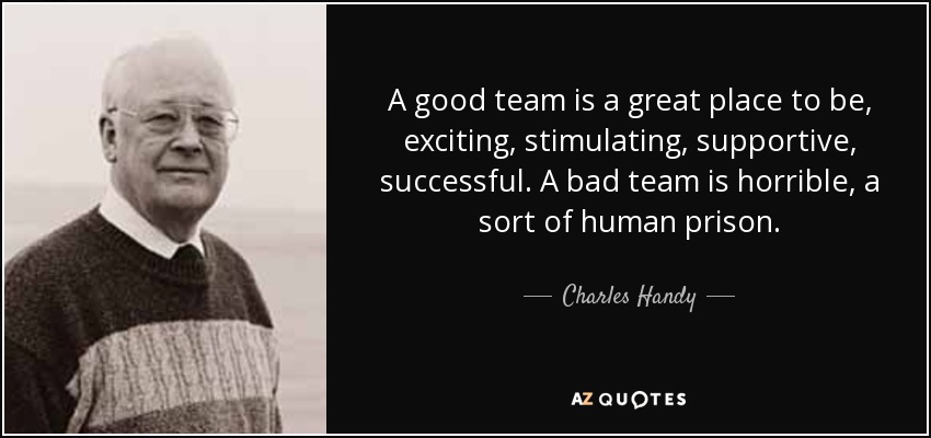 A good team is a great place to be, exciting, stimulating, supportive, successful. A bad team is horrible, a sort of human prison. - Charles Handy