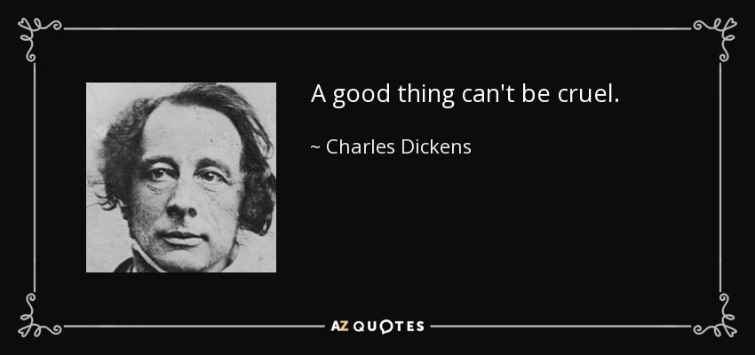 A good thing can't be cruel. - Charles Dickens