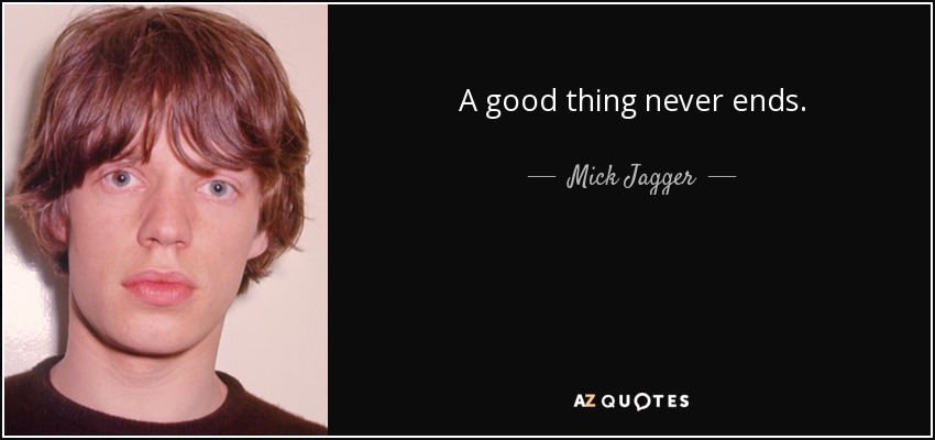 A good thing never ends. - Mick Jagger