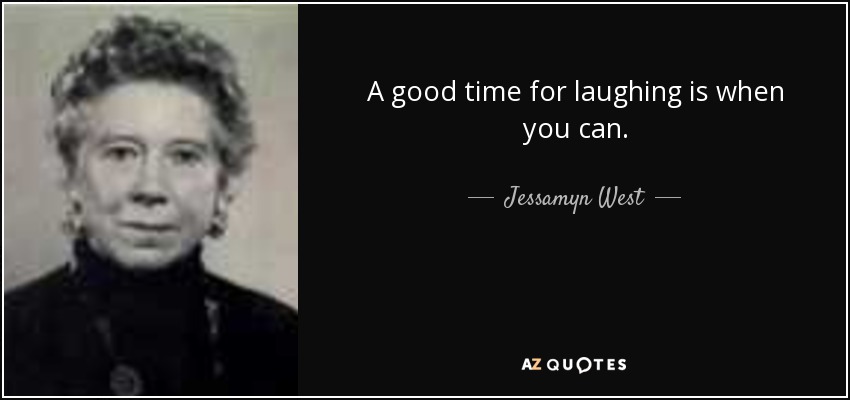 A good time for laughing is when you can. - Jessamyn West