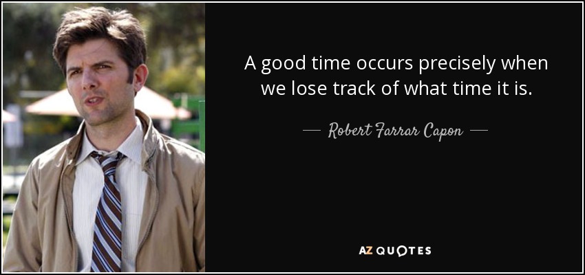 A good time occurs precisely when we lose track of what time it is. - Robert Farrar Capon