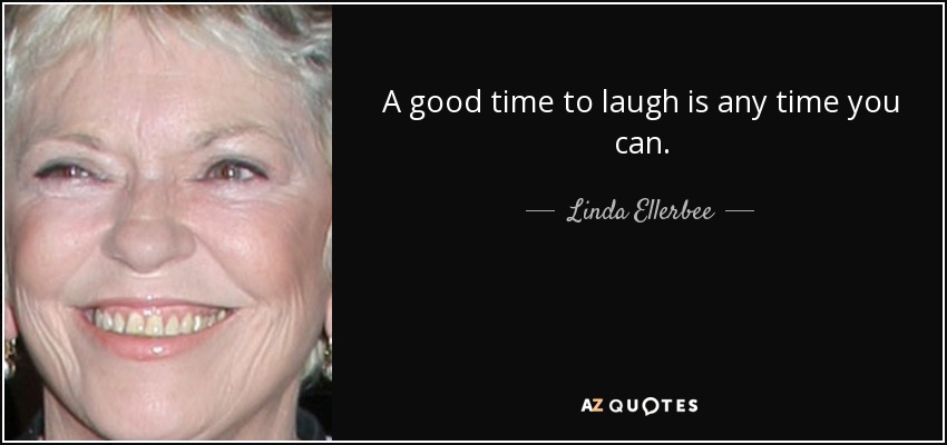 A good time to laugh is any time you can. - Linda Ellerbee