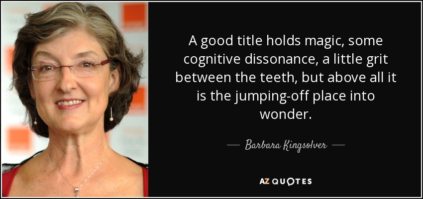 A good title holds magic, some cognitive dissonance, a little grit between the teeth, but above all it is the jumping-off place into wonder. - Barbara Kingsolver