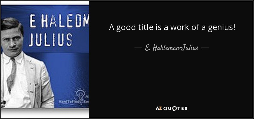 A good title is a work of a genius! - E. Haldeman-Julius