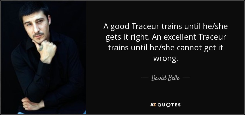 A good Traceur trains until he/she gets it right. An excellent Traceur trains until he/she cannot get it wrong. - David Belle