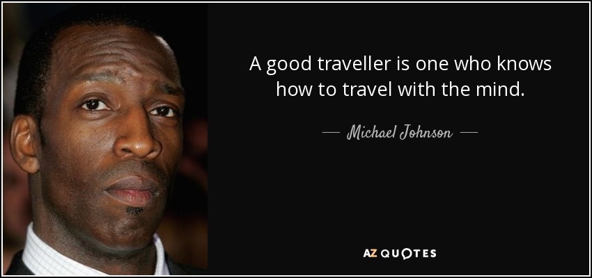 A good traveller is one who knows how to travel with the mind. - Michael Johnson