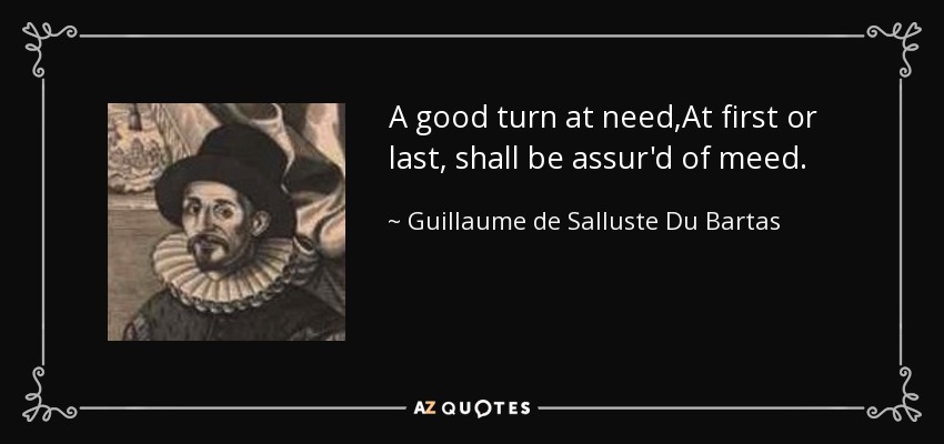 A good turn at need,At first or last, shall be assur'd of meed. - Guillaume de Salluste Du Bartas