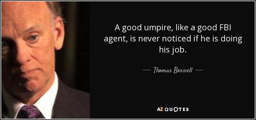 A good umpire, like a good FBI agent, is never noticed if he is doing his job. - Thomas Boswell