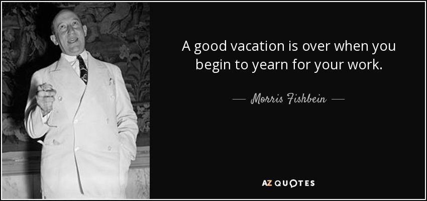 A good vacation is over when you begin to yearn for your work. - Morris Fishbein