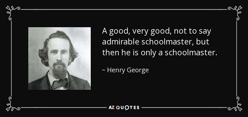 A good, very good, not to say admirable schoolmaster, but then he is only a schoolmaster. - Henry George