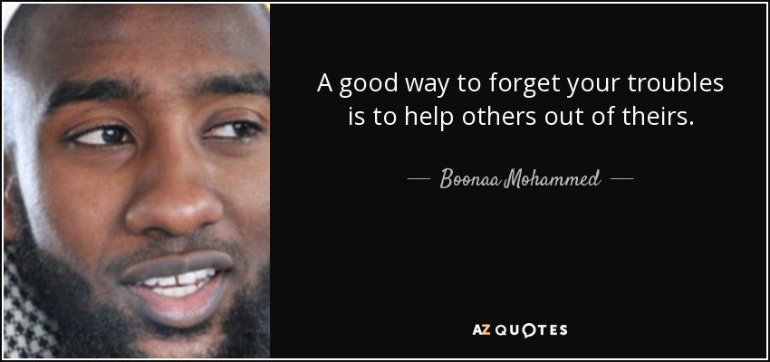 A good way to forget your troubles is to help others out of theirs. - Boonaa Mohammed