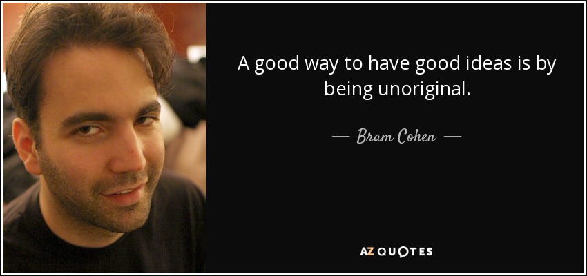 A good way to have good ideas is by being unoriginal. - Bram Cohen